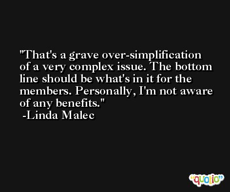 That's a grave over-simplification of a very complex issue. The bottom line should be what's in it for the members. Personally, I'm not aware of any benefits. -Linda Malec