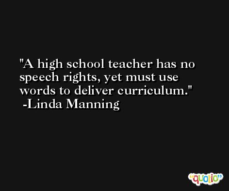 A high school teacher has no speech rights, yet must use words to deliver curriculum. -Linda Manning