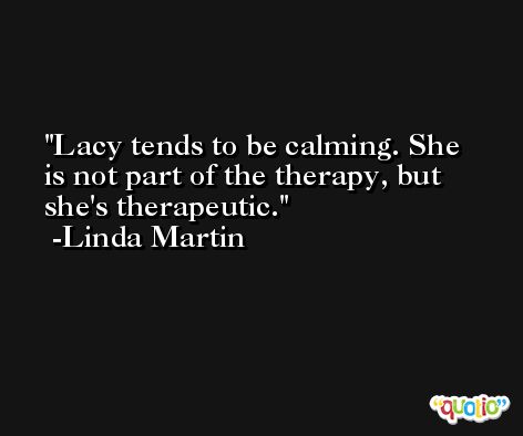 Lacy tends to be calming. She is not part of the therapy, but she's therapeutic. -Linda Martin