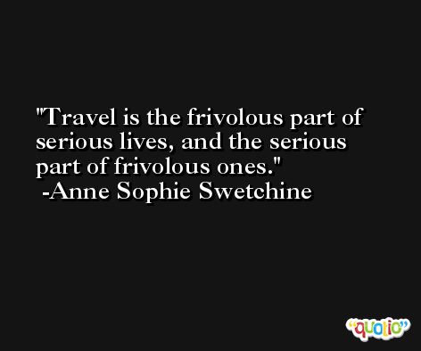Travel is the frivolous part of serious lives, and the serious part of frivolous ones. -Anne Sophie Swetchine
