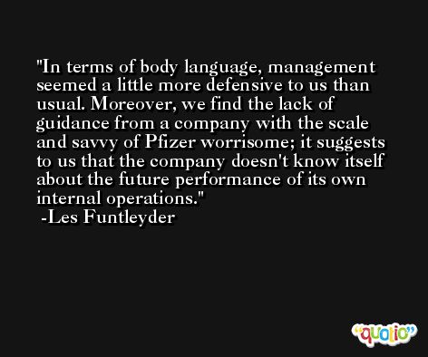 In terms of body language, management seemed a little more defensive to us than usual. Moreover, we find the lack of guidance from a company with the scale and savvy of Pfizer worrisome; it suggests to us that the company doesn't know itself about the future performance of its own internal operations. -Les Funtleyder
