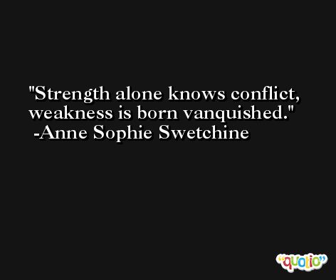 Strength alone knows conflict, weakness is born vanquished. -Anne Sophie Swetchine