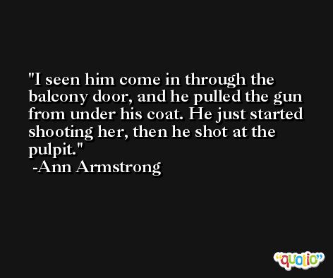 I seen him come in through the balcony door, and he pulled the gun from under his coat. He just started shooting her, then he shot at the pulpit. -Ann Armstrong