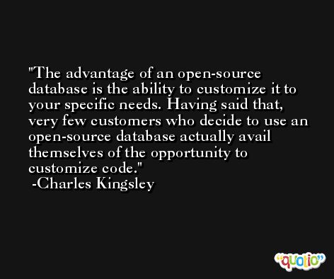 The advantage of an open-source database is the ability to customize it to your specific needs. Having said that, very few customers who decide to use an open-source database actually avail themselves of the opportunity to customize code. -Charles Kingsley