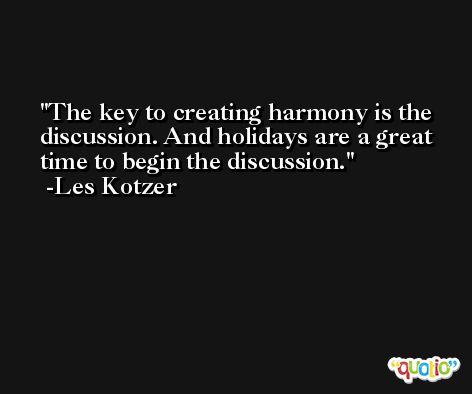 The key to creating harmony is the discussion. And holidays are a great time to begin the discussion. -Les Kotzer