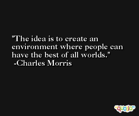 The idea is to create an environment where people can have the best of all worlds. -Charles Morris