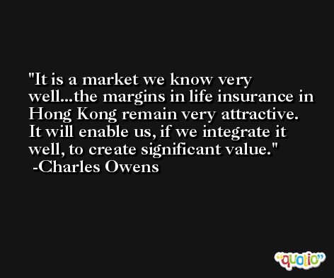 It is a market we know very well...the margins in life insurance in Hong Kong remain very attractive. It will enable us, if we integrate it well, to create significant value. -Charles Owens