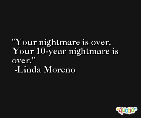 Your nightmare is over. Your 10-year nightmare is over. -Linda Moreno