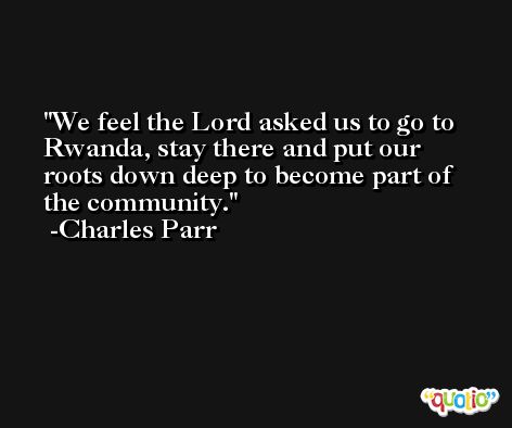 We feel the Lord asked us to go to Rwanda, stay there and put our roots down deep to become part of the community. -Charles Parr