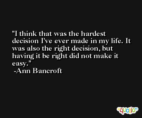 I think that was the hardest decision I've ever made in my life. It was also the right decision, but having it be right did not make it easy. -Ann Bancroft