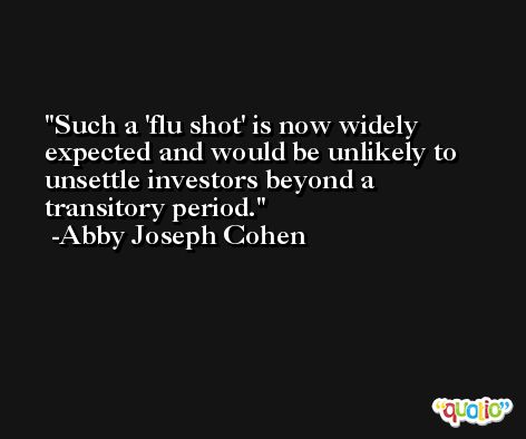 Such a 'flu shot' is now widely expected and would be unlikely to unsettle investors beyond a transitory period. -Abby Joseph Cohen