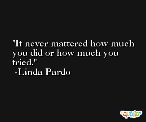 It never mattered how much you did or how much you tried. -Linda Pardo