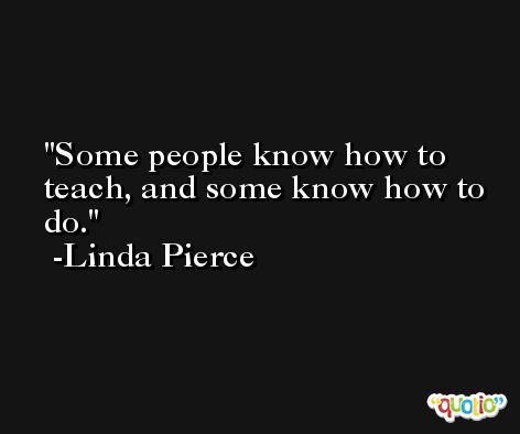 Some people know how to teach, and some know how to do. -Linda Pierce