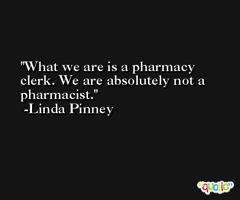 What we are is a pharmacy clerk. We are absolutely not a pharmacist. -Linda Pinney