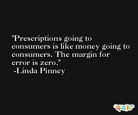 Prescriptions going to consumers is like money going to consumers. The margin for error is zero. -Linda Pinney
