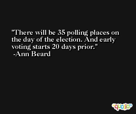 There will be 35 polling places on the day of the election. And early voting starts 20 days prior. -Ann Beard