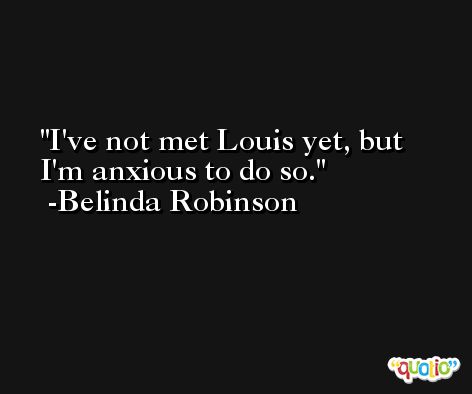 I've not met Louis yet, but I'm anxious to do so. -Belinda Robinson
