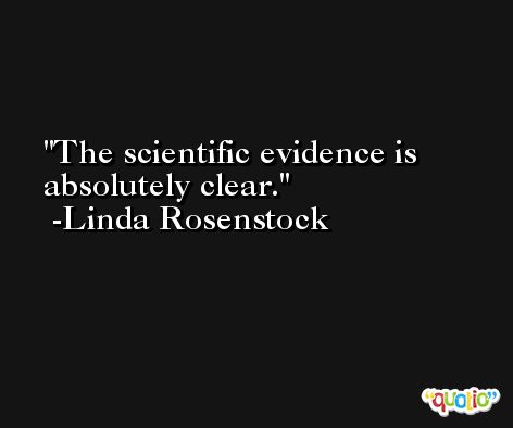 The scientific evidence is absolutely clear. -Linda Rosenstock