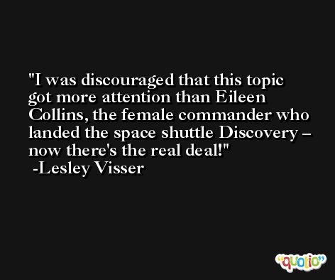 I was discouraged that this topic got more attention than Eileen Collins, the female commander who landed the space shuttle Discovery – now there's the real deal! -Lesley Visser