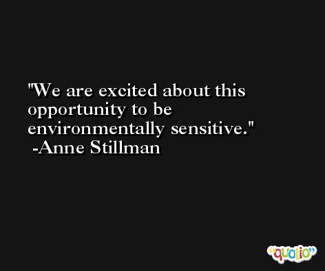 We are excited about this opportunity to be environmentally sensitive. -Anne Stillman