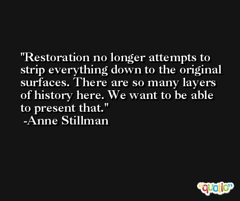 Restoration no longer attempts to strip everything down to the original surfaces. There are so many layers of history here. We want to be able to present that. -Anne Stillman