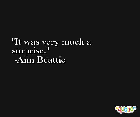 It was very much a surprise. -Ann Beattie