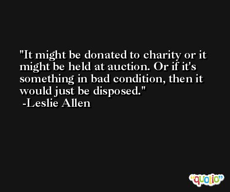 It might be donated to charity or it might be held at auction. Or if it's something in bad condition, then it would just be disposed. -Leslie Allen
