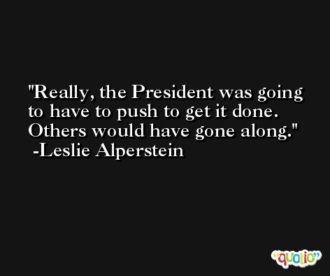 Really, the President was going to have to push to get it done. Others would have gone along. -Leslie Alperstein