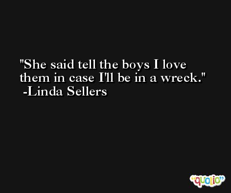 She said tell the boys I love them in case I'll be in a wreck. -Linda Sellers