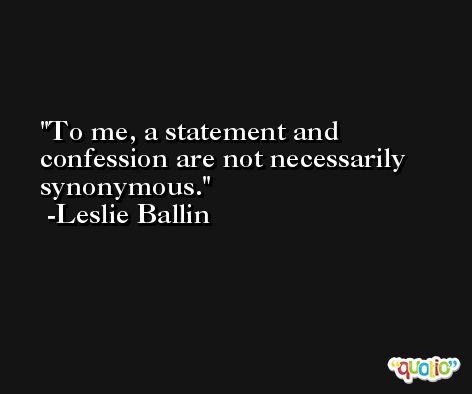 To me, a statement and confession are not necessarily synonymous. -Leslie Ballin