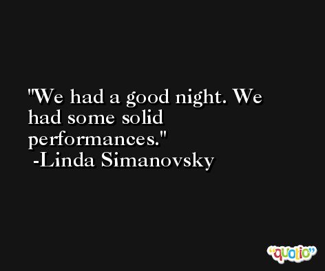 We had a good night. We had some solid performances. -Linda Simanovsky