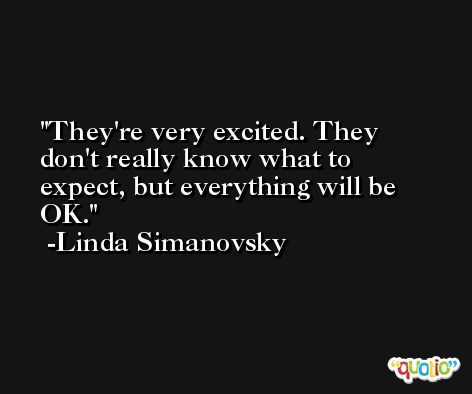 They're very excited. They don't really know what to expect, but everything will be OK. -Linda Simanovsky