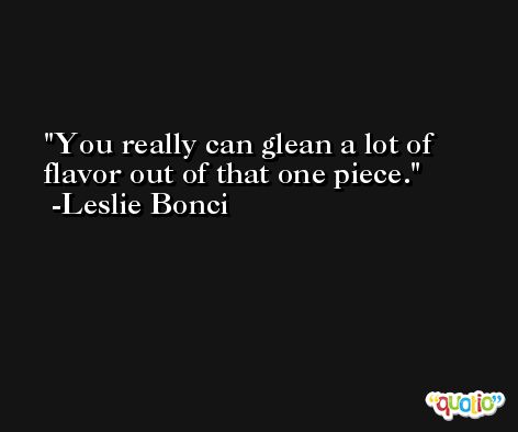 You really can glean a lot of flavor out of that one piece. -Leslie Bonci