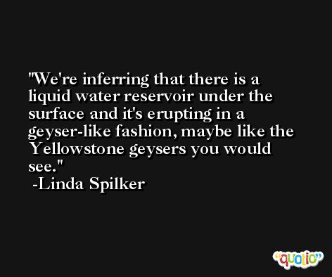 We're inferring that there is a liquid water reservoir under the surface and it's erupting in a geyser-like fashion, maybe like the Yellowstone geysers you would see. -Linda Spilker
