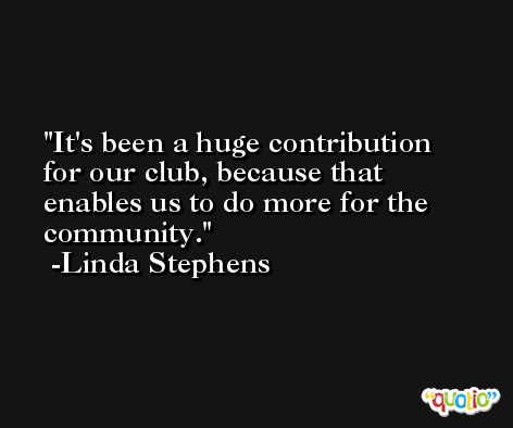 It's been a huge contribution for our club, because that enables us to do more for the community. -Linda Stephens