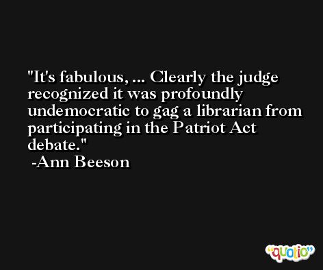 It's fabulous, ... Clearly the judge recognized it was profoundly undemocratic to gag a librarian from participating in the Patriot Act debate. -Ann Beeson
