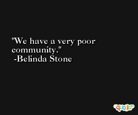 We have a very poor community. -Belinda Stone