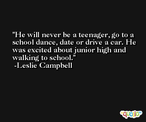 He will never be a teenager, go to a school dance, date or drive a car. He was excited about junior high and walking to school. -Leslie Campbell