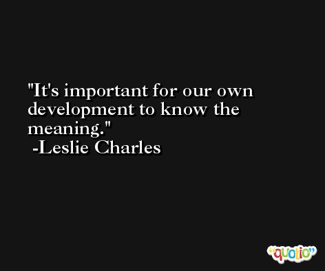 It's important for our own development to know the meaning. -Leslie Charles