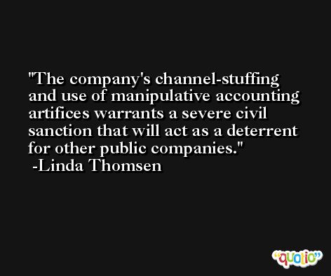 The company's channel-stuffing and use of manipulative accounting artifices warrants a severe civil sanction that will act as a deterrent for other public companies. -Linda Thomsen