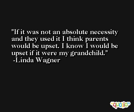 If it was not an absolute necessity and they used it I think parents would be upset. I know I would be upset if it were my grandchild. -Linda Wagner