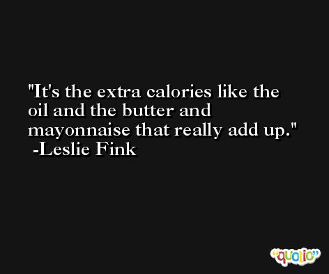It's the extra calories like the oil and the butter and mayonnaise that really add up. -Leslie Fink