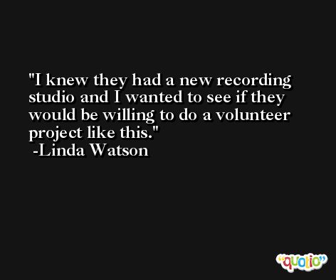 I knew they had a new recording studio and I wanted to see if they would be willing to do a volunteer project like this. -Linda Watson