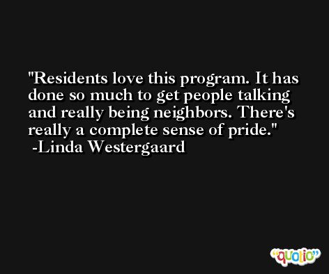 Residents love this program. It has done so much to get people talking and really being neighbors. There's really a complete sense of pride. -Linda Westergaard