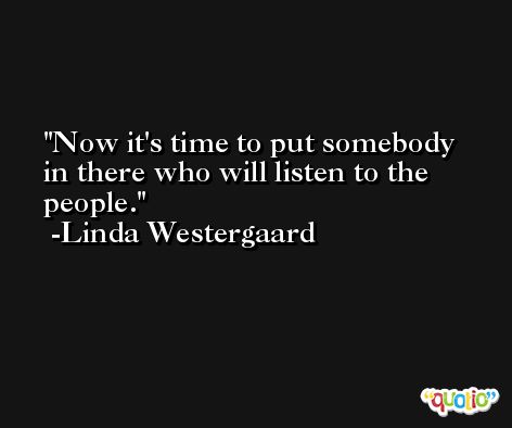 Now it's time to put somebody in there who will listen to the people. -Linda Westergaard