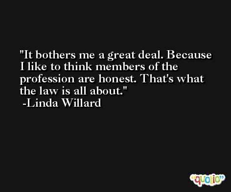 It bothers me a great deal. Because I like to think members of the profession are honest. That's what the law is all about. -Linda Willard