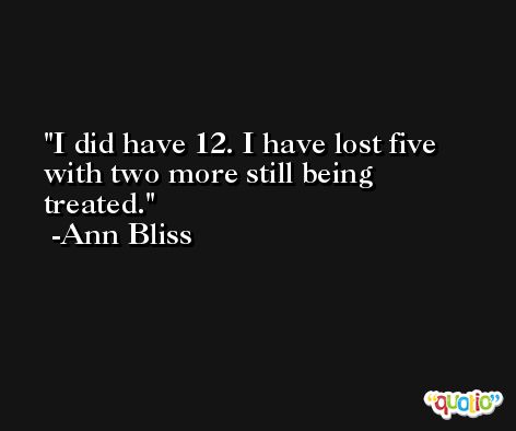 I did have 12. I have lost five with two more still being treated. -Ann Bliss