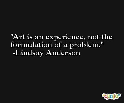 Art is an experience, not the formulation of a problem. -Lindsay Anderson
