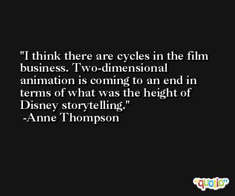 I think there are cycles in the film business. Two-dimensional animation is coming to an end in terms of what was the height of Disney storytelling. -Anne Thompson