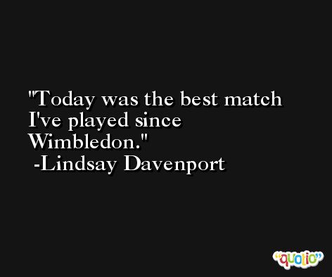 Today was the best match I've played since Wimbledon. -Lindsay Davenport